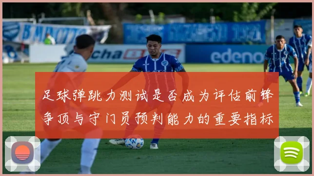 足球弹跳力测试是否成为评估前锋争顶与守门员预判能力的重要指标