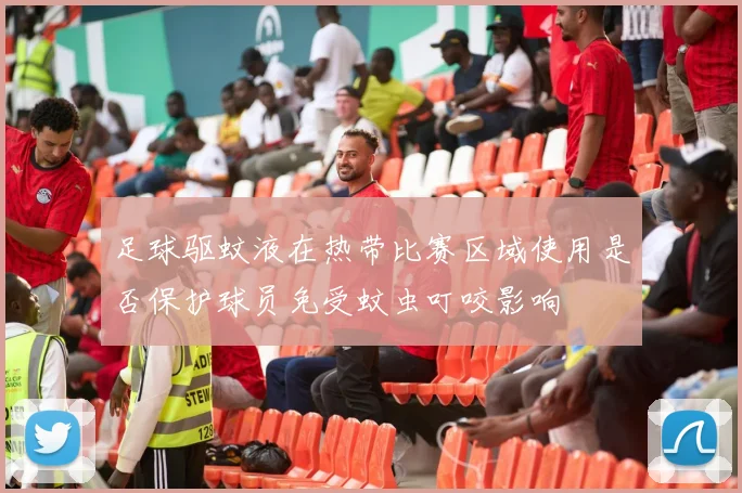 足球驱蚊液在热带比赛区域使用是否保护球员免受蚊虫叮咬影响