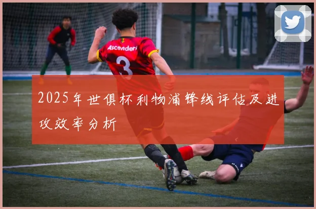 2025年世俱杯利物浦锋线评估及进攻效率分析