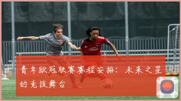 青年欧冠联赛赛程安排：未来之星的竞技舞台