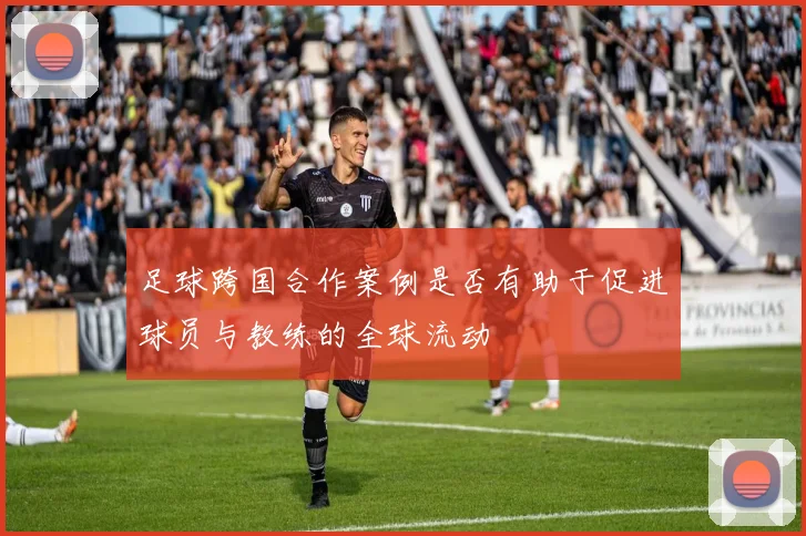 足球跨国合作案例是否有助于促进球员与教练的全球流动