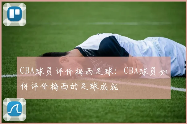 CBA球员评价梅西足球：CBA球员如何评价梅西的足球成就